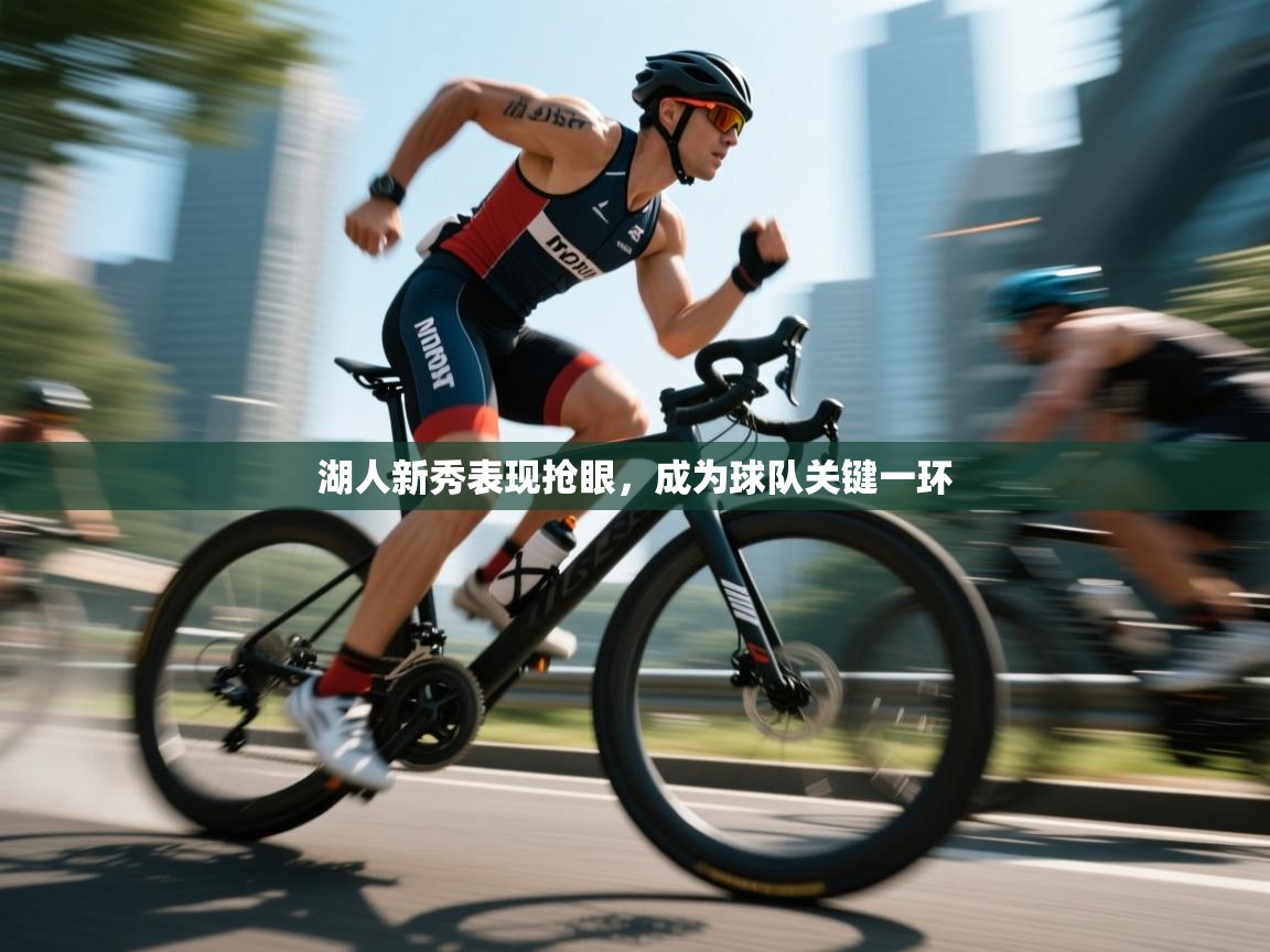 海星体育app官方下载版-湖人新秀表现抢眼，成为球队关键一环