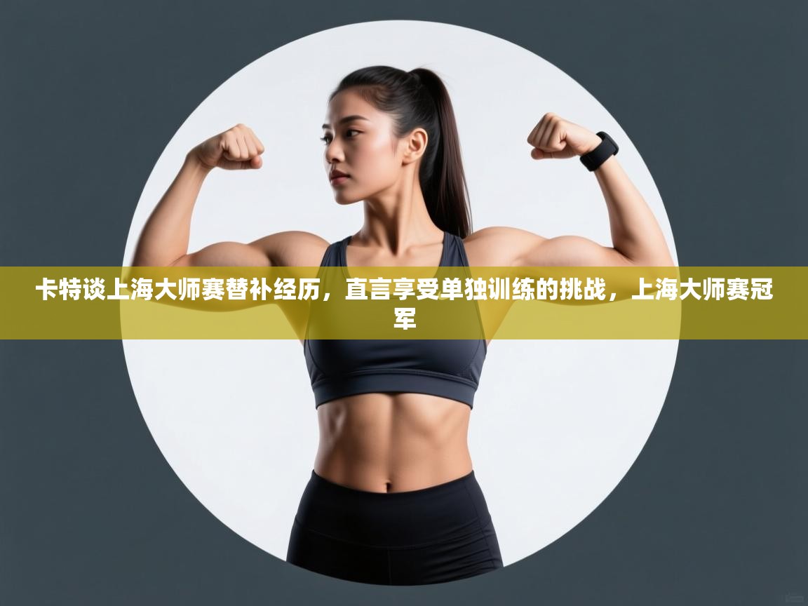 海星体育直播在线观看-高清免费赛事直播平台-海星体育直播-卡特谈上海大师赛替补经历，直言享受单独训练的挑战，上海大师赛冠军