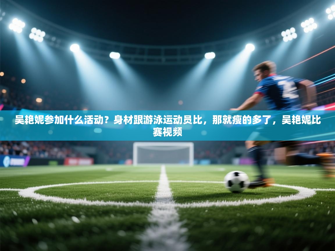 海星体育官方-吴艳妮参加什么活动？身材跟游泳运动员比，那就瘦的多了，吴艳妮比赛视频