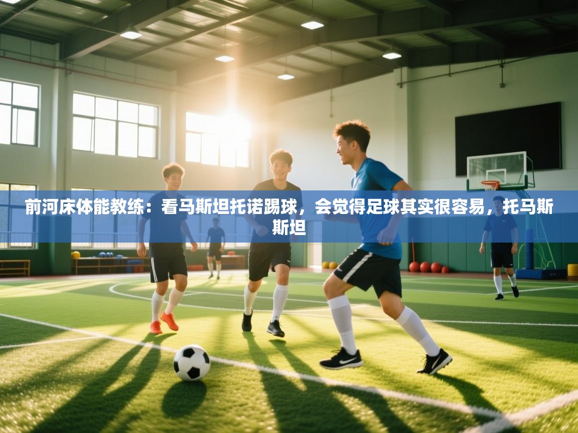 海星体育官方下载-前河床体能教练：看马斯坦托诺踢球，会觉得足球其实很容易，托马斯斯坦