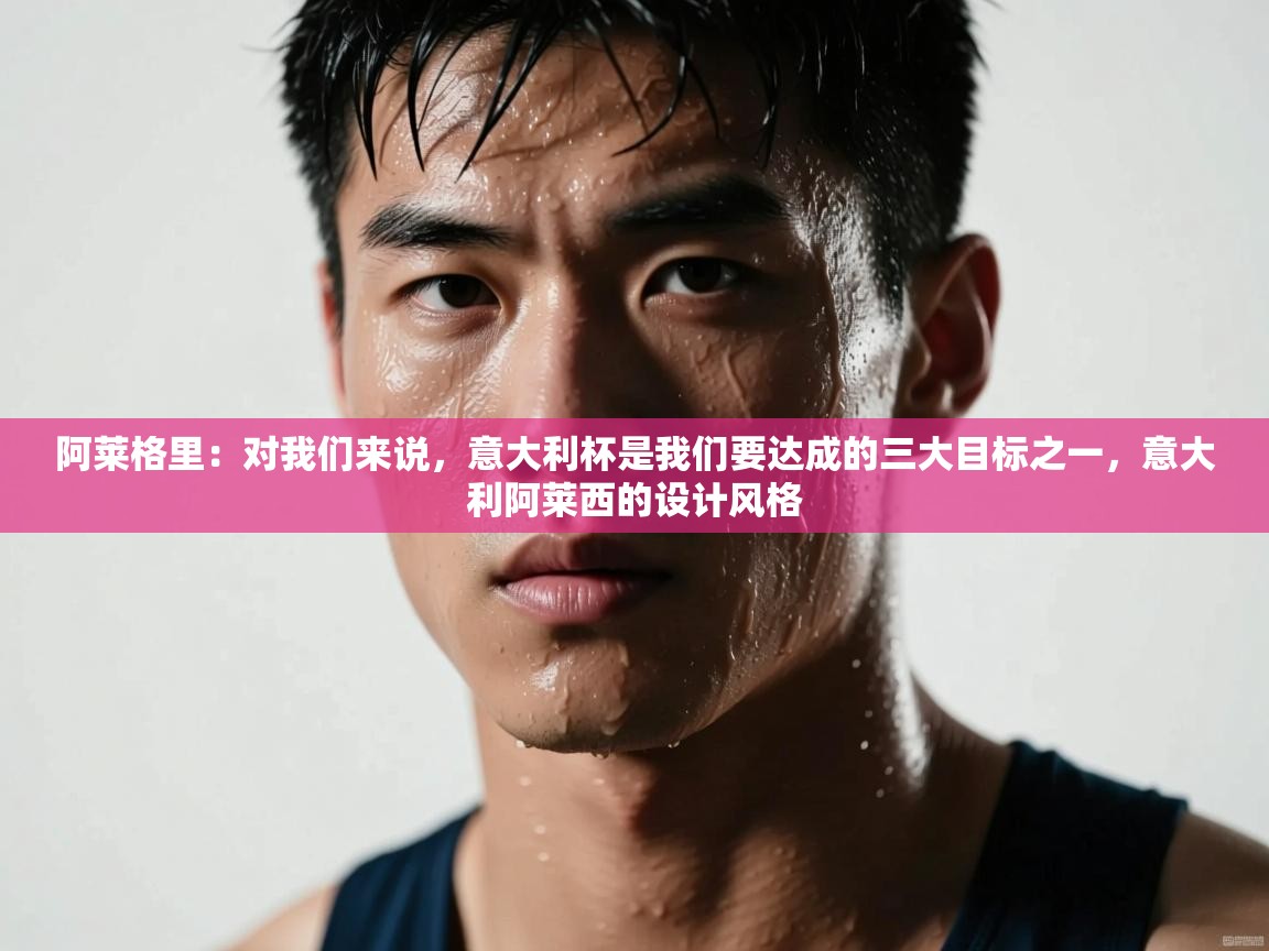 海星体育在线观看-阿莱格里：对我们来说，意大利杯是我们要达成的三大目标之一，意大利阿莱西的设计风格