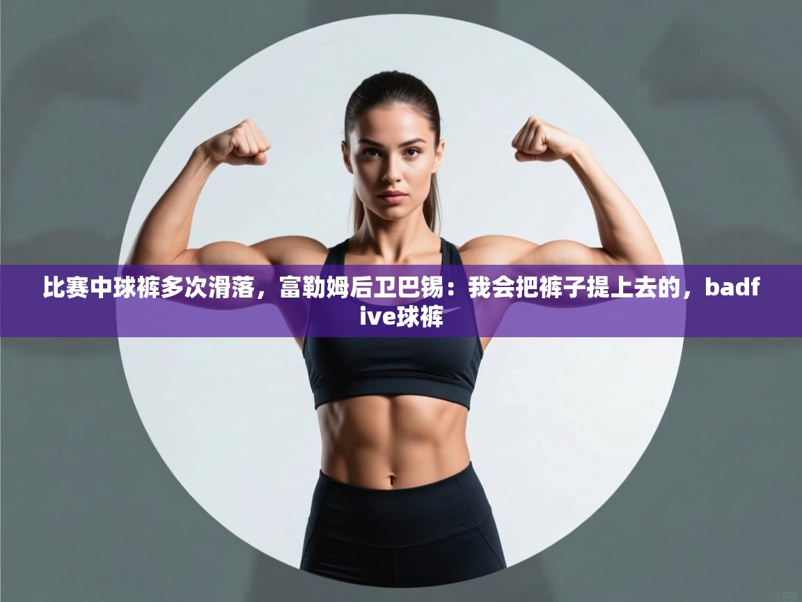 海星体育tv官方网站-比赛中球裤多次滑落，富勒姆后卫巴锡：我会把裤子提上去的，badfive球裤  第2张