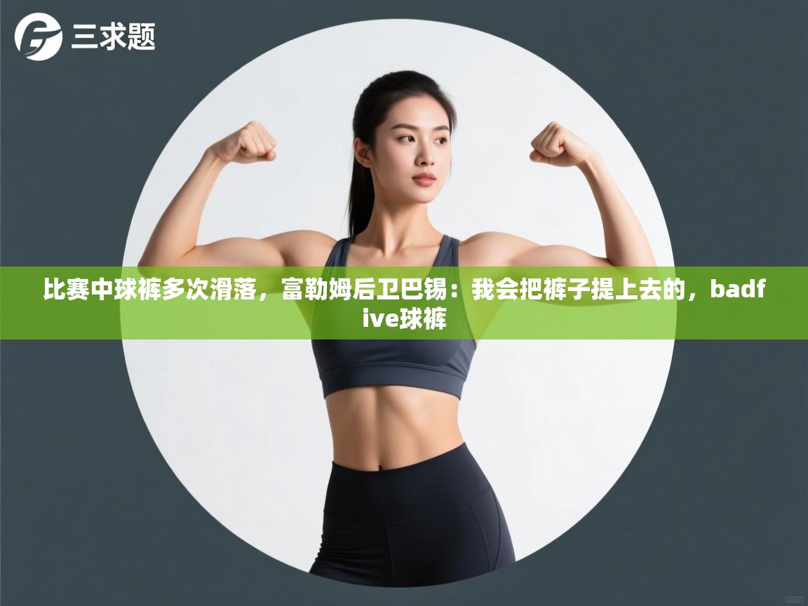 海星体育tv官方网站-比赛中球裤多次滑落，富勒姆后卫巴锡：我会把裤子提上去的，badfive球裤  第4张