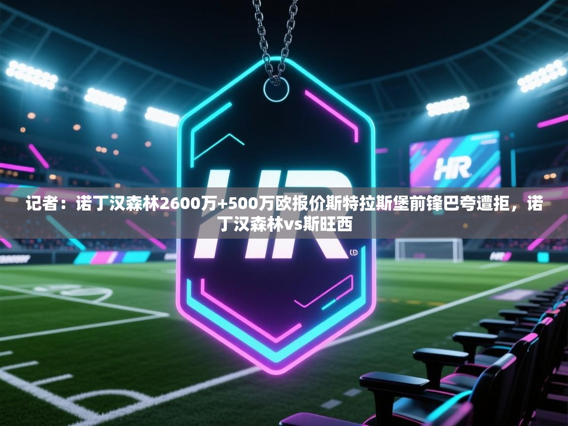 海星体育app下载官网-记者：诺丁汉森林2600万+500万欧报价斯特拉斯堡前锋巴夸遭拒，诺丁汉森林vs斯旺西