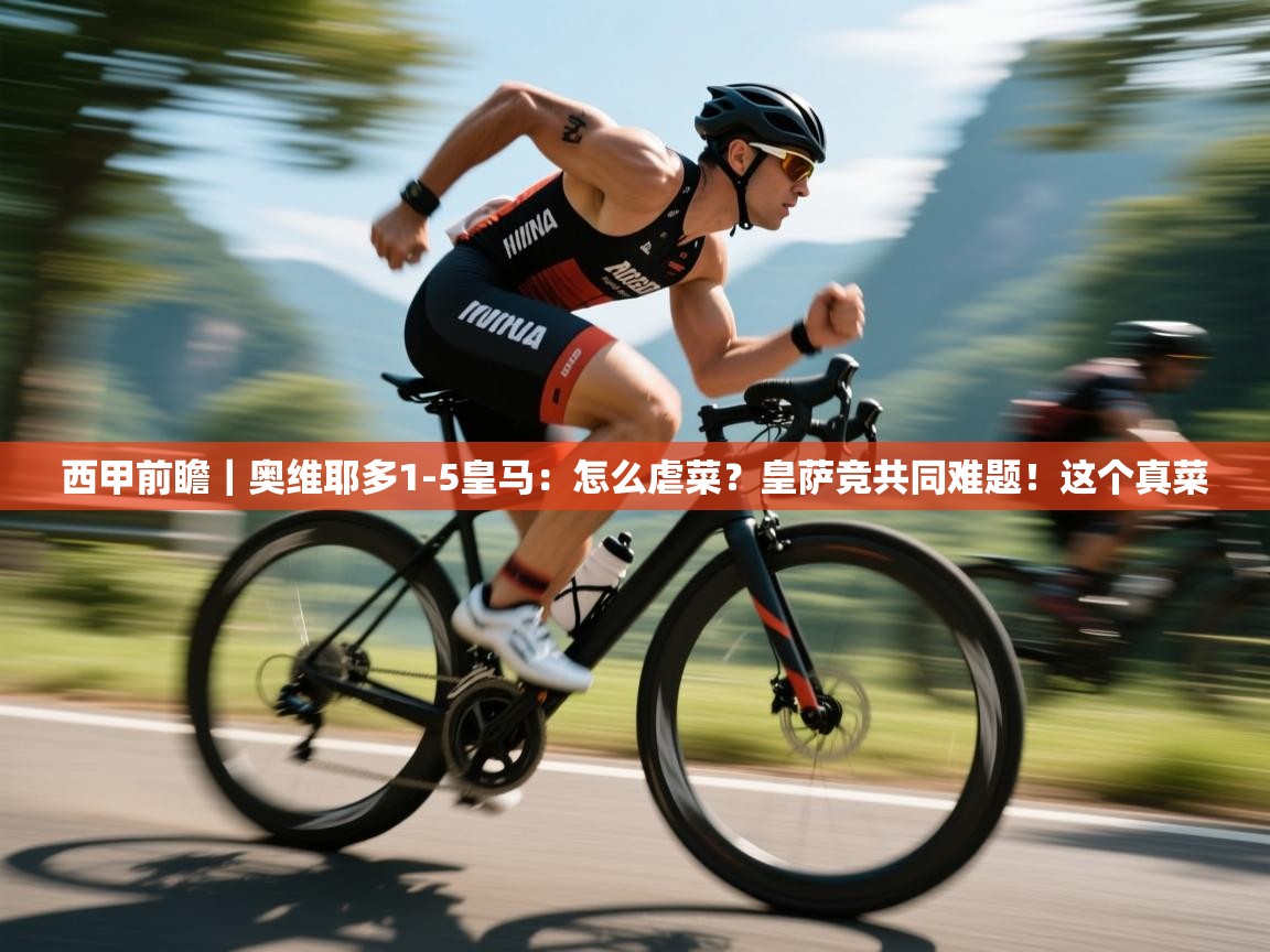 海星体育app下载-西甲前瞻｜奥维耶多1-5皇马：怎么虐菜？皇萨竞共同难题！这个真菜