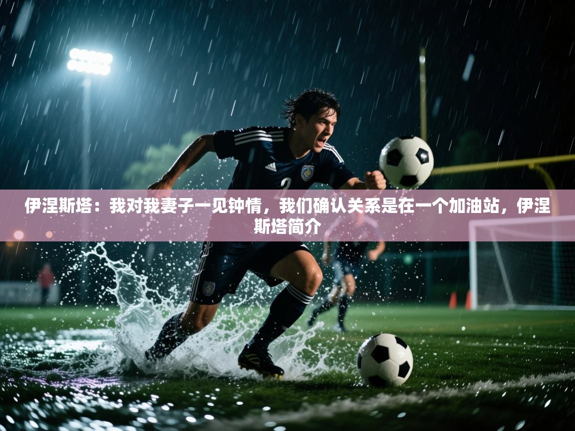 海星体育在线-伊涅斯塔:我对我妻子一见钟情,我们确认关系是在一个加油站,伊涅斯塔简介 第3张