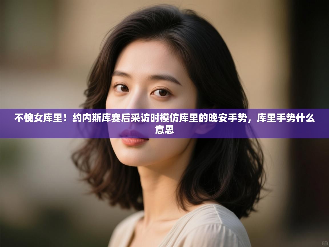 海星体育官方-不愧女库里！约内斯库赛后采访时模仿库里的晚安手势，库里手势什么意思  第2张