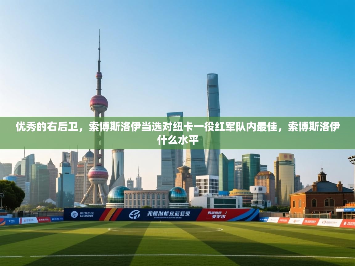 -优秀的右后卫，索博斯洛伊当选对纽卡一役红军队内最佳，索博斯洛伊什么水平