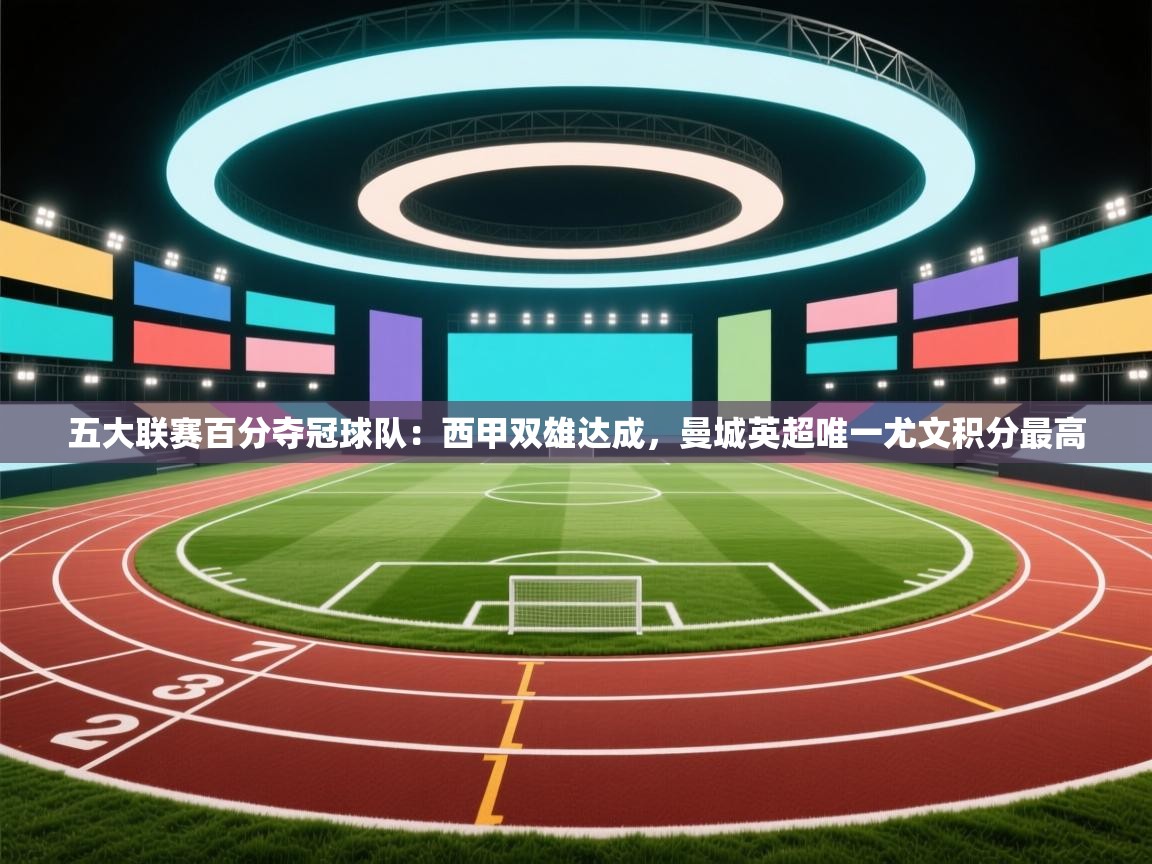 海星体育官方入口-五大联赛百分夺冠球队:西甲双雄达成,曼城英超唯一尤文积分最高 第2张