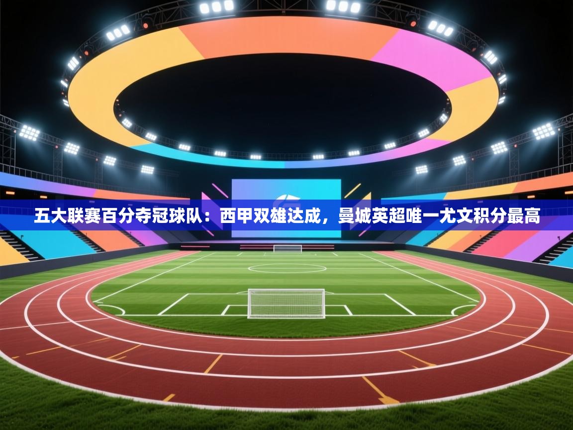 海星体育官方入口-五大联赛百分夺冠球队:西甲双雄达成,曼城英超唯一尤文积分最高 第4张