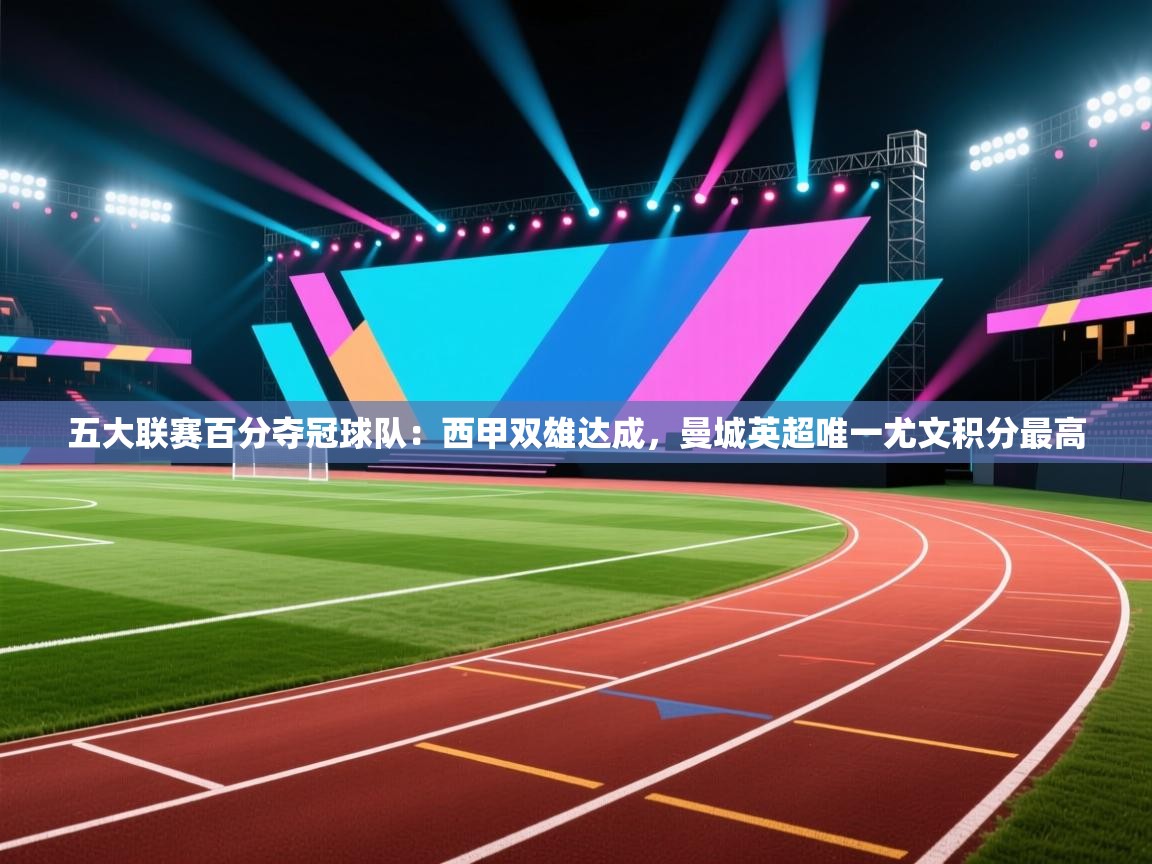 海星体育官方入口-五大联赛百分夺冠球队:西甲双雄达成,曼城英超唯一尤文积分最高 第3张