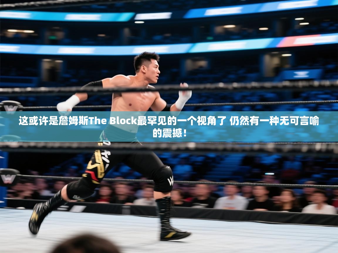 海星体育app官方入口-这或许是詹姆斯The Block最罕见的一个视角了 仍然有一种无可言喻的震撼！