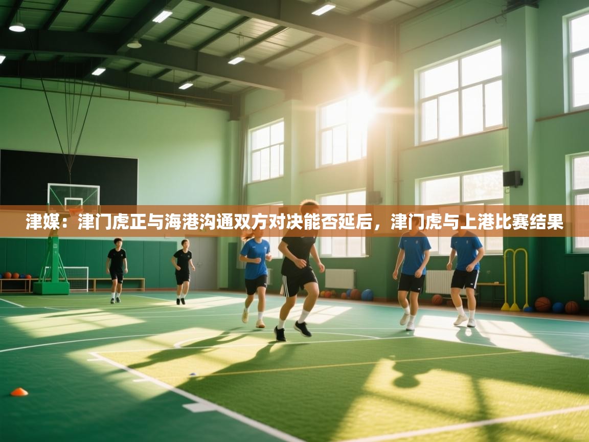 海星体育直播在线观看-高清免费赛事直播平台-海星体育直播-津媒：津门虎正与海港沟通双方对决能否延后，津门虎与上港比赛结果