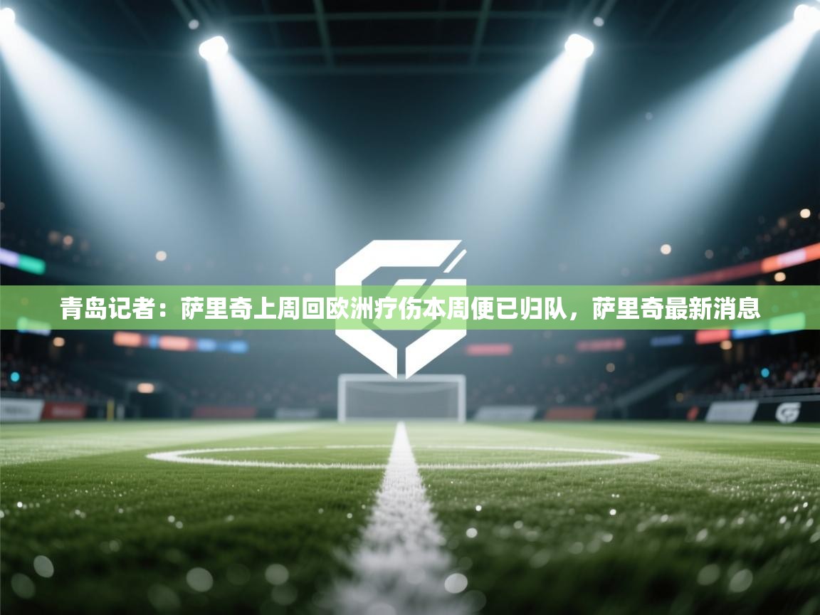 海星体育在线-青岛记者：萨里奇上周回欧洲疗伤本周便已归队，萨里奇最新消息  第1张