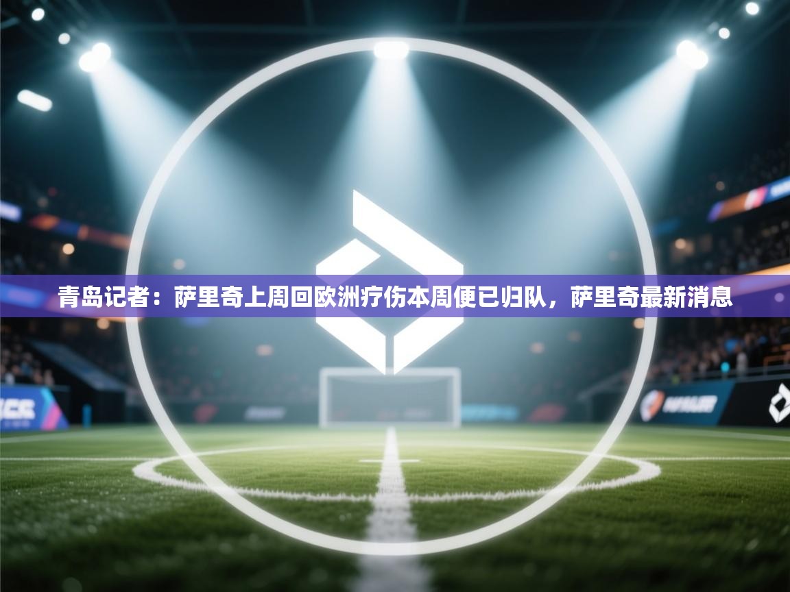 海星体育在线-青岛记者：萨里奇上周回欧洲疗伤本周便已归队，萨里奇最新消息  第2张
