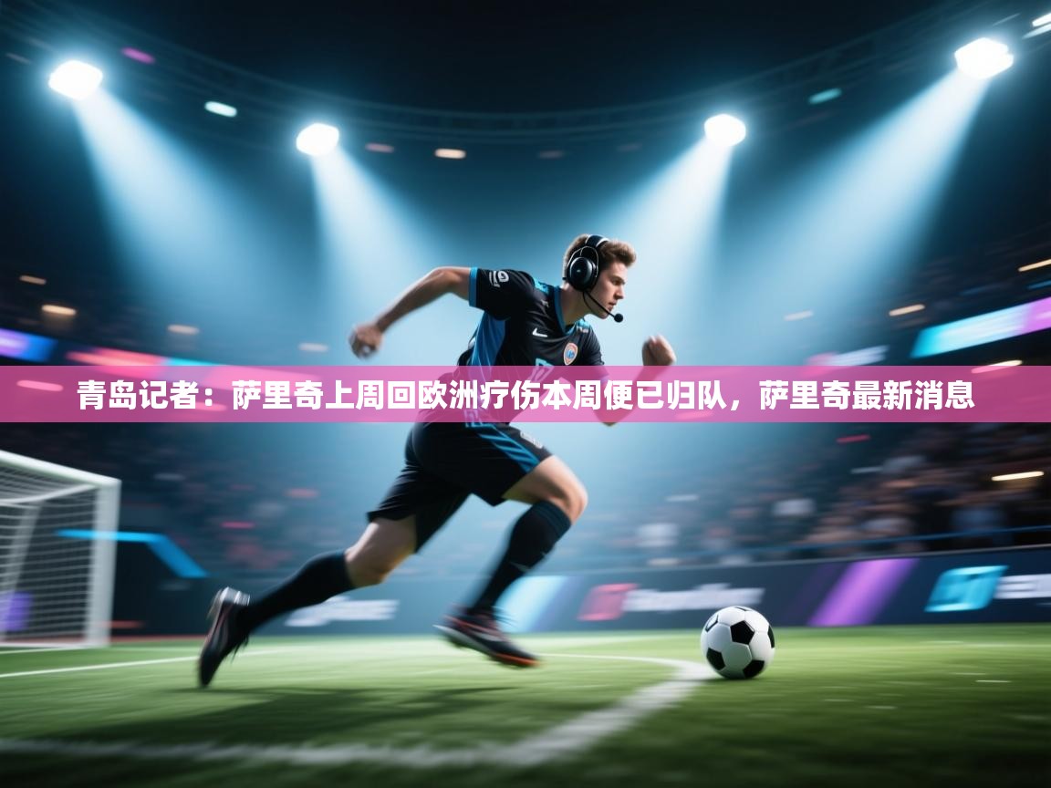 海星体育在线-青岛记者：萨里奇上周回欧洲疗伤本周便已归队，萨里奇最新消息  第3张