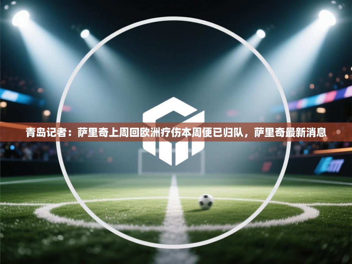 海星体育在线-青岛记者：萨里奇上周回欧洲疗伤本周便已归队，萨里奇最新消息  第4张