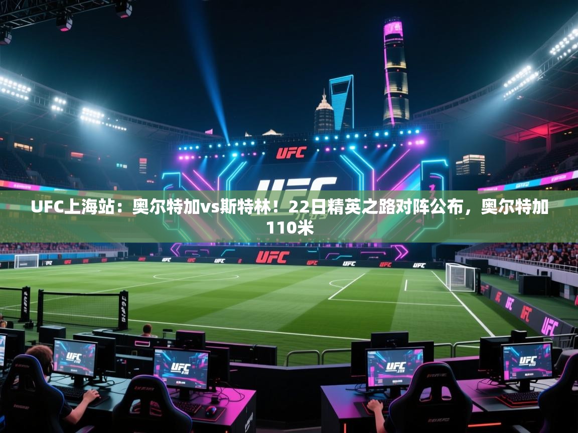 海星体育官方下载-UFC上海站：奥尔特加vs斯特林！22日精英之路对阵公布，奥尔特加110米