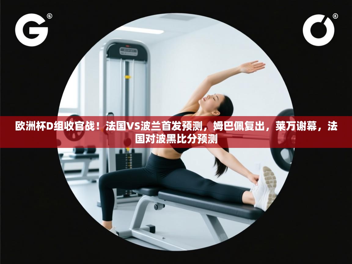 海星体育官方下载-欧洲杯D组收官战！法国VS波兰首发预测，姆巴佩复出，莱万谢幕，法国对波黑比分预测