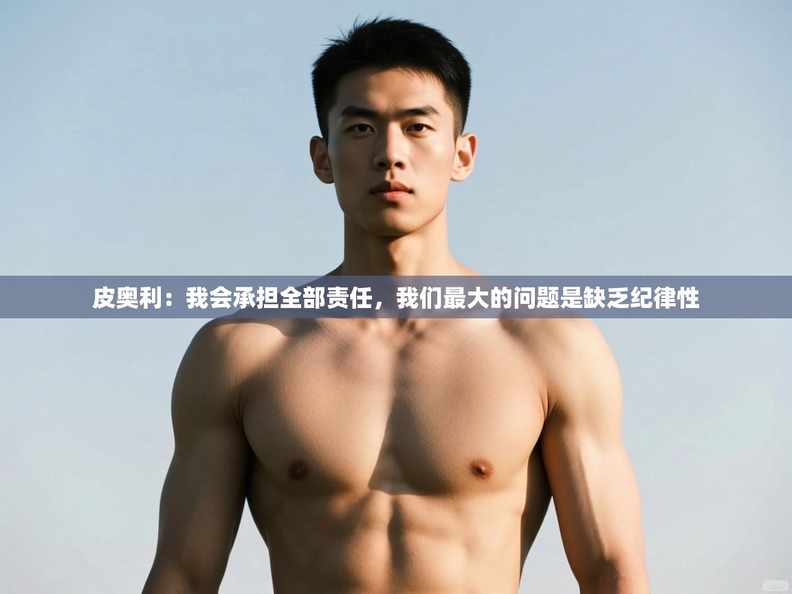 海星体育官网首页-皮奥利：我会承担全部责任，我们最大的问题是缺乏纪律性