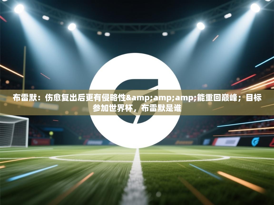 海星体育app安卓-布雷默：伤愈复出后更有侵略性&能重回巅峰；目标参加世界杯，布雷默是谁