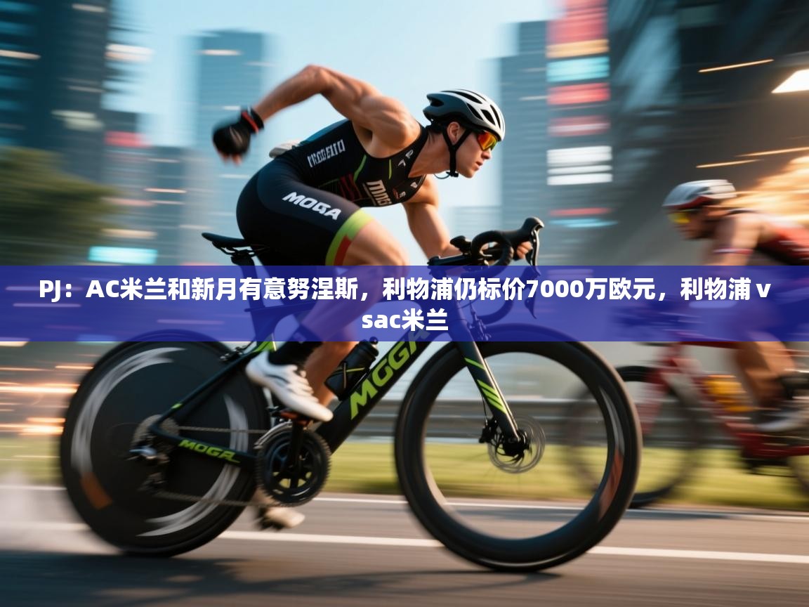 海星体育官方入口-PJ：AC米兰和新月有意努涅斯，利物浦仍标价7000万欧元，利物浦ⅴsac米兰