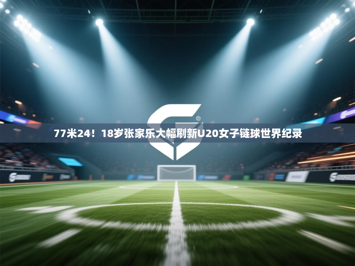 海星体育官网入口-77米24!18岁张家乐大幅刷新U20女子链球世界纪录 第2张