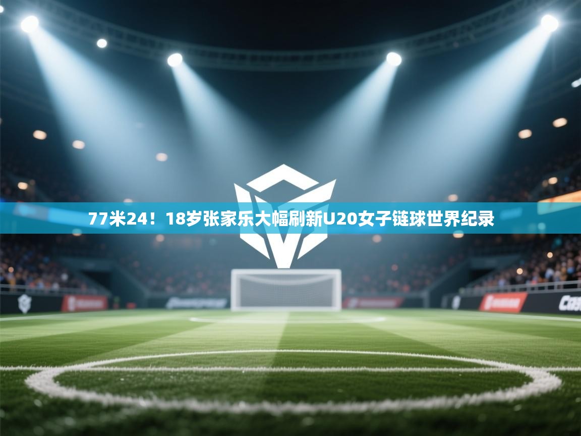 海星体育官网入口-77米24!18岁张家乐大幅刷新U20女子链球世界纪录 第1张