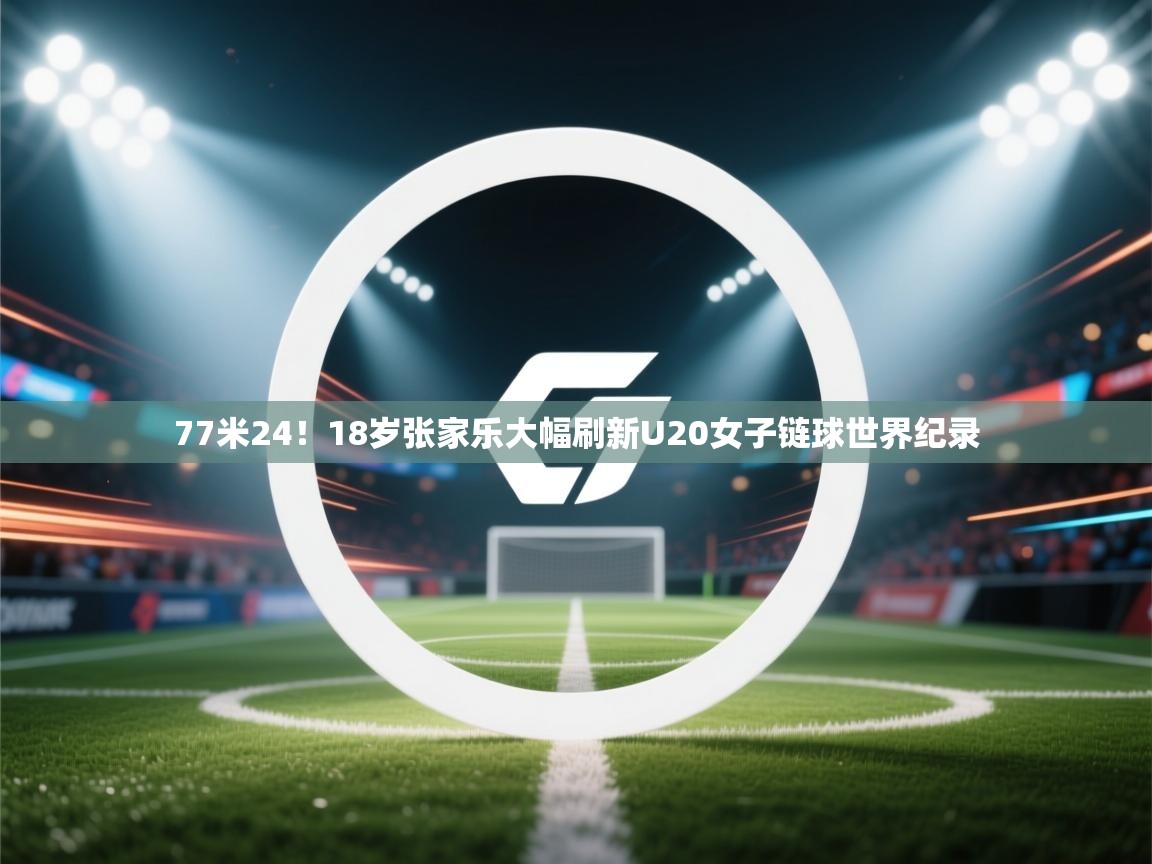 海星体育官网入口-77米24!18岁张家乐大幅刷新U20女子链球世界纪录 第3张