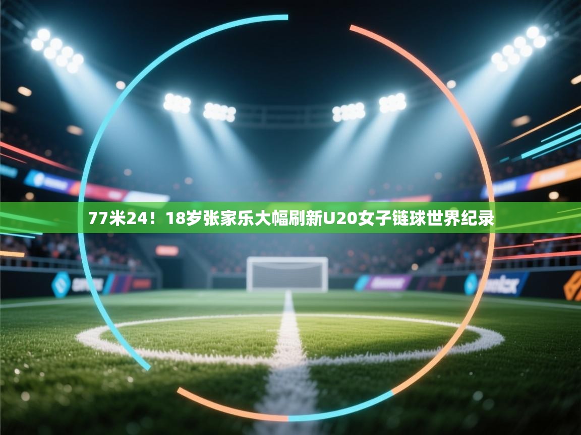 海星体育官网入口-77米24!18岁张家乐大幅刷新U20女子链球世界纪录 第4张