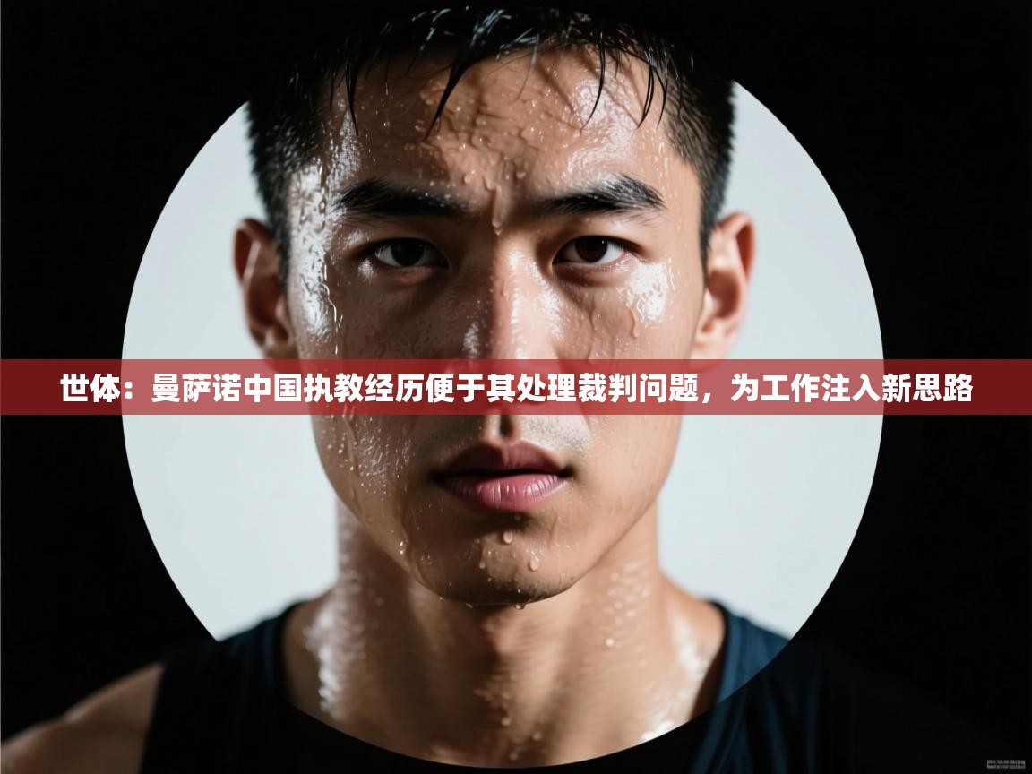 海星体育app下载-世体：曼萨诺中国执教经历便于其处理裁判问题，为工作注入新思路