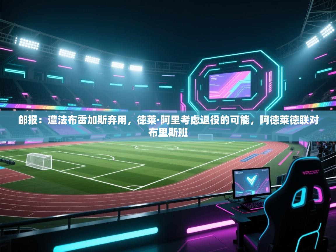 海星体育app下载-邮报:遭法布雷加斯弃用,德莱·阿里考虑退役的可能,阿德莱德联对布里斯班 第3张