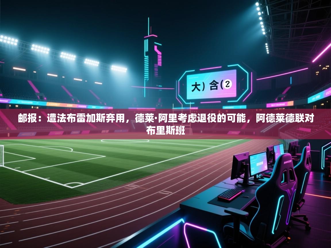海星体育app下载-邮报:遭法布雷加斯弃用,德莱·阿里考虑退役的可能,阿德莱德联对布里斯班 第4张