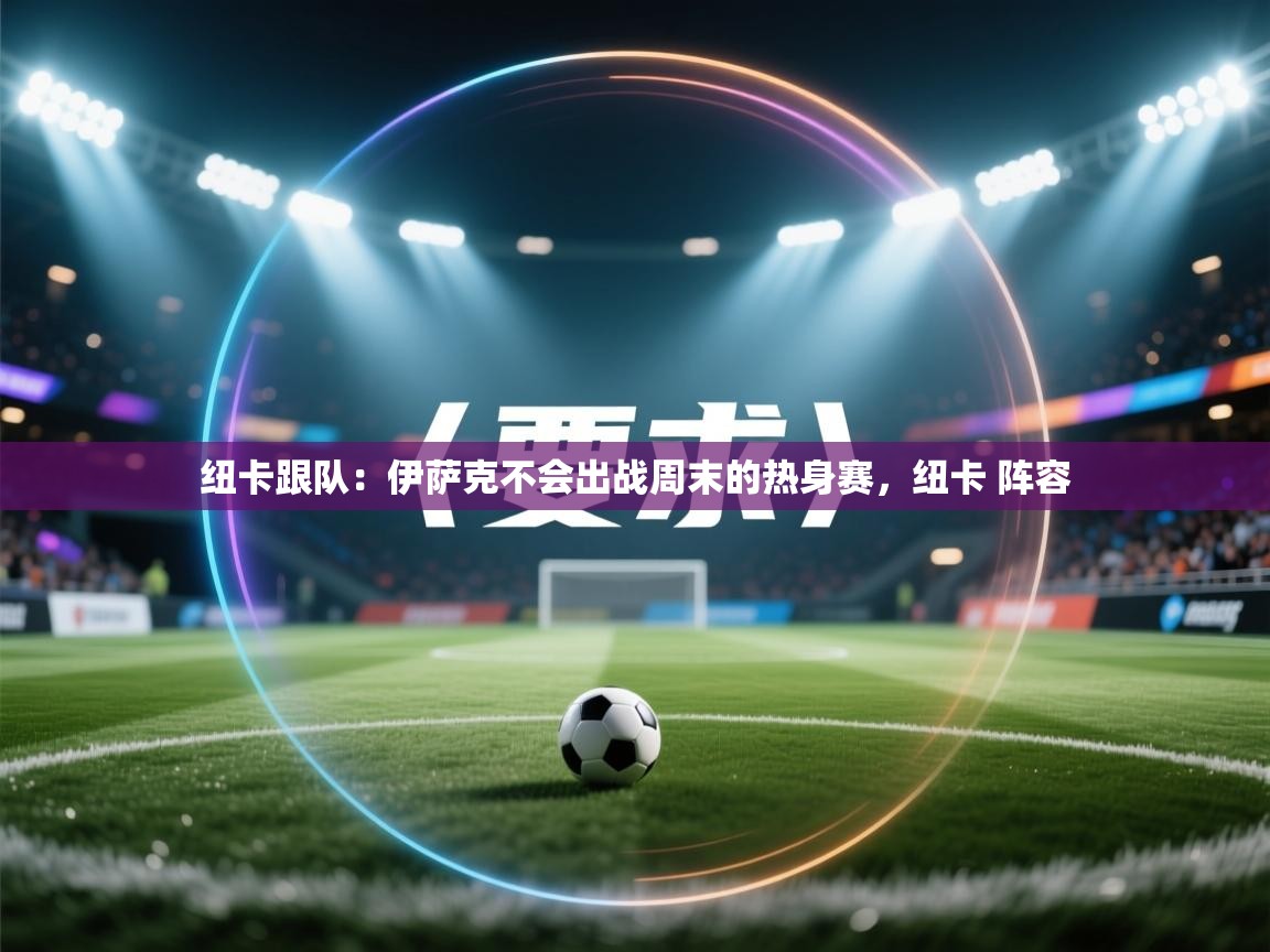 海星体育app官方下载版-纽卡跟队:伊萨克不会出战周末的热身赛,纽卡 阵容 第1张