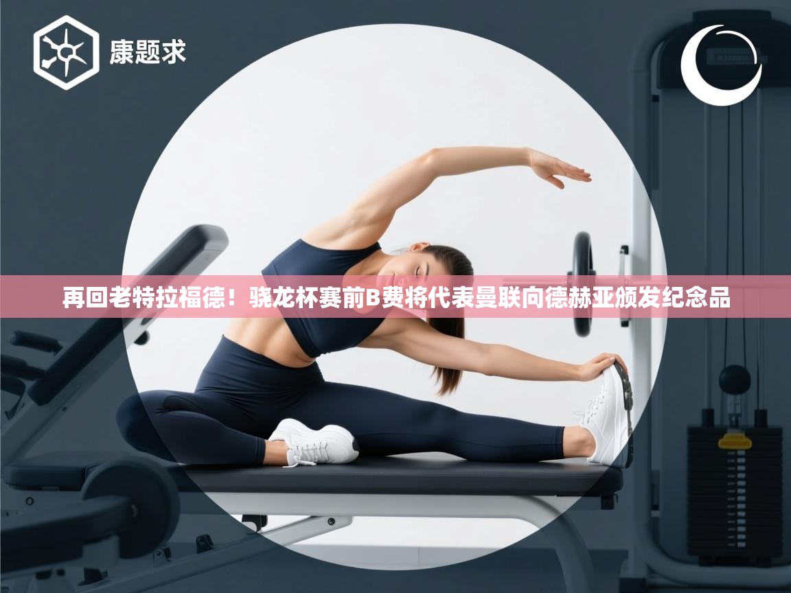 海星体育在线-再回老特拉福德!骁龙杯赛前B费将代表曼联向德赫亚颁发纪念品 第1张