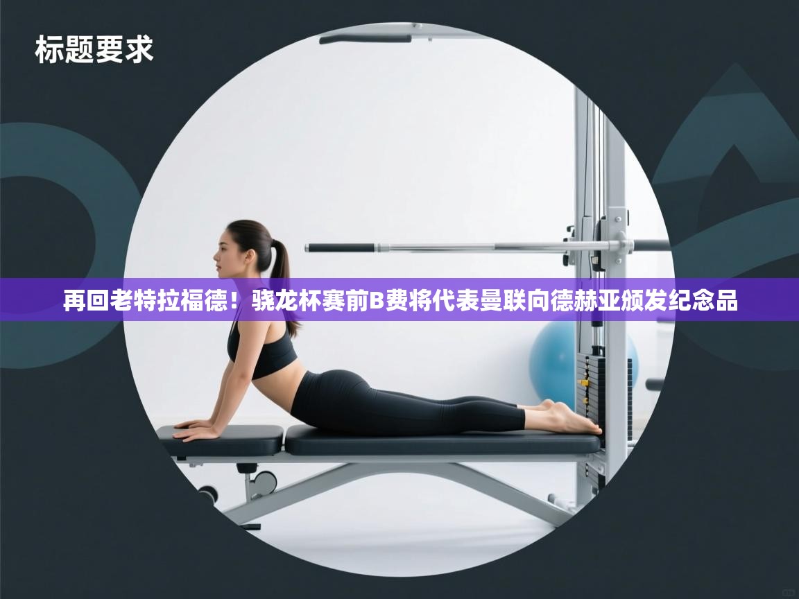 海星体育在线-再回老特拉福德!骁龙杯赛前B费将代表曼联向德赫亚颁发纪念品 第4张