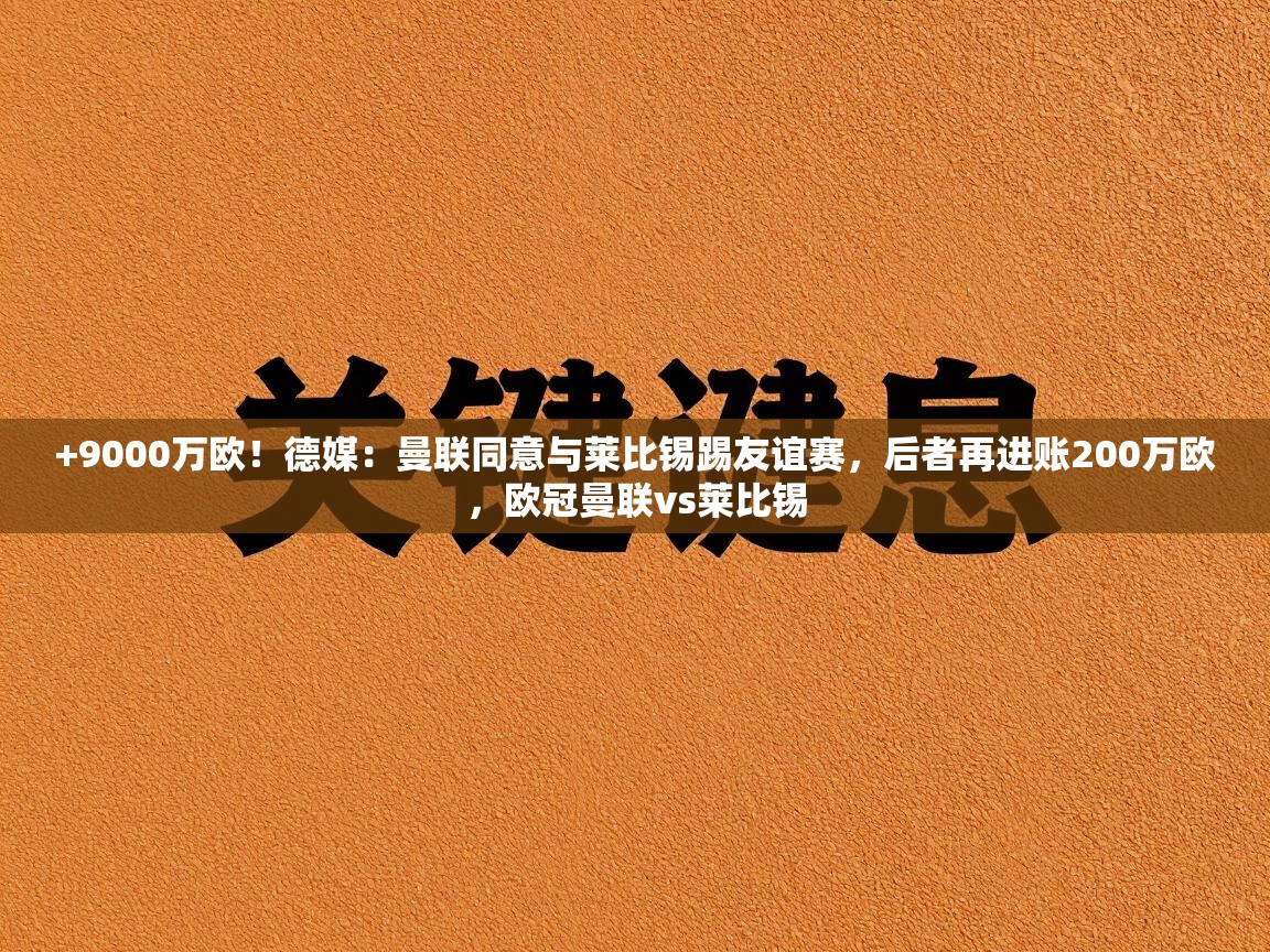 海星体育官网首页-+9000万欧!德媒:曼联同意与莱比锡踢友谊赛,后者再进账200万欧,欧冠曼联vs莱比锡 第2张
