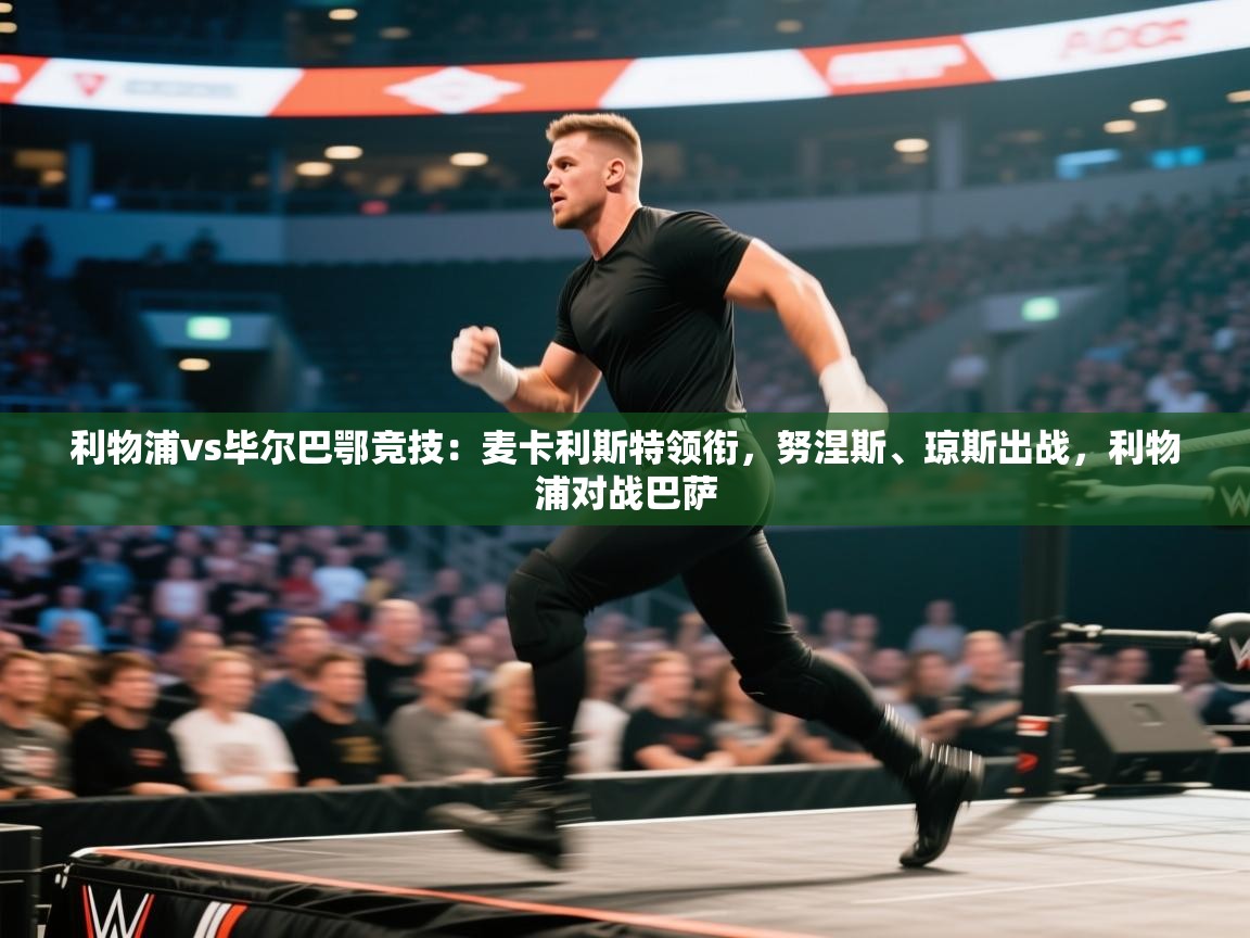 海星体育在线-利物浦vs毕尔巴鄂竞技：麦卡利斯特领衔，努涅斯、琼斯出战，利物浦对战巴萨  第2张