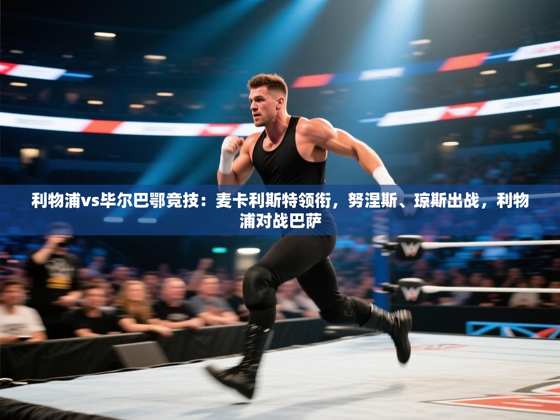 海星体育在线-利物浦vs毕尔巴鄂竞技：麦卡利斯特领衔，努涅斯、琼斯出战，利物浦对战巴萨  第4张