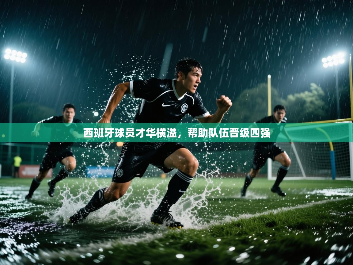 海星体育app下载官网-西班牙球员才华横溢，帮助队伍晋级四强