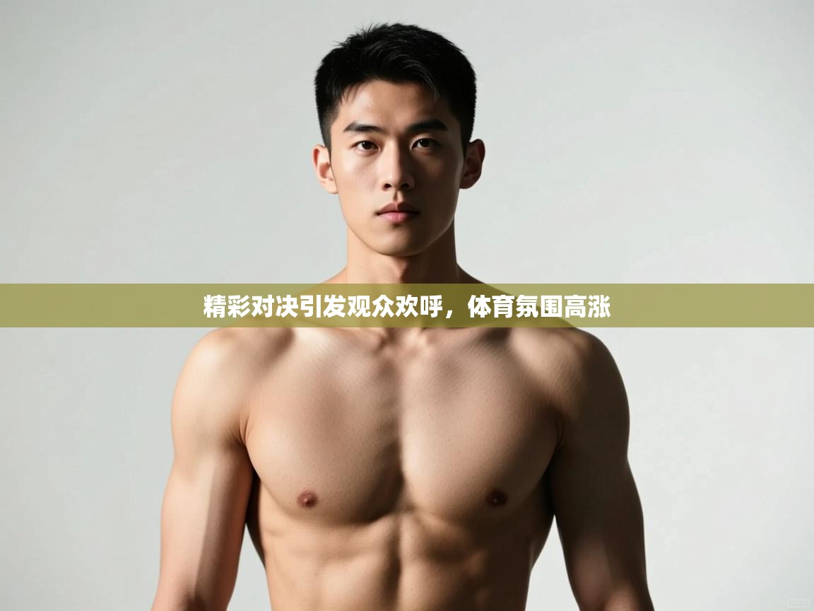 海星体育app安卓-精彩对决引发观众欢呼，体育氛围高涨