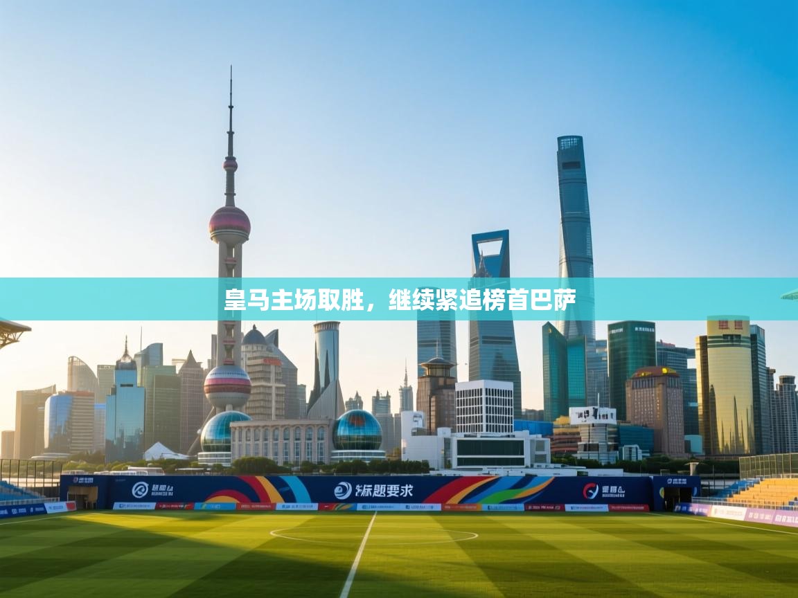 海星体育app官网下载-皇马主场取胜，继续紧追榜首巴萨  第3张