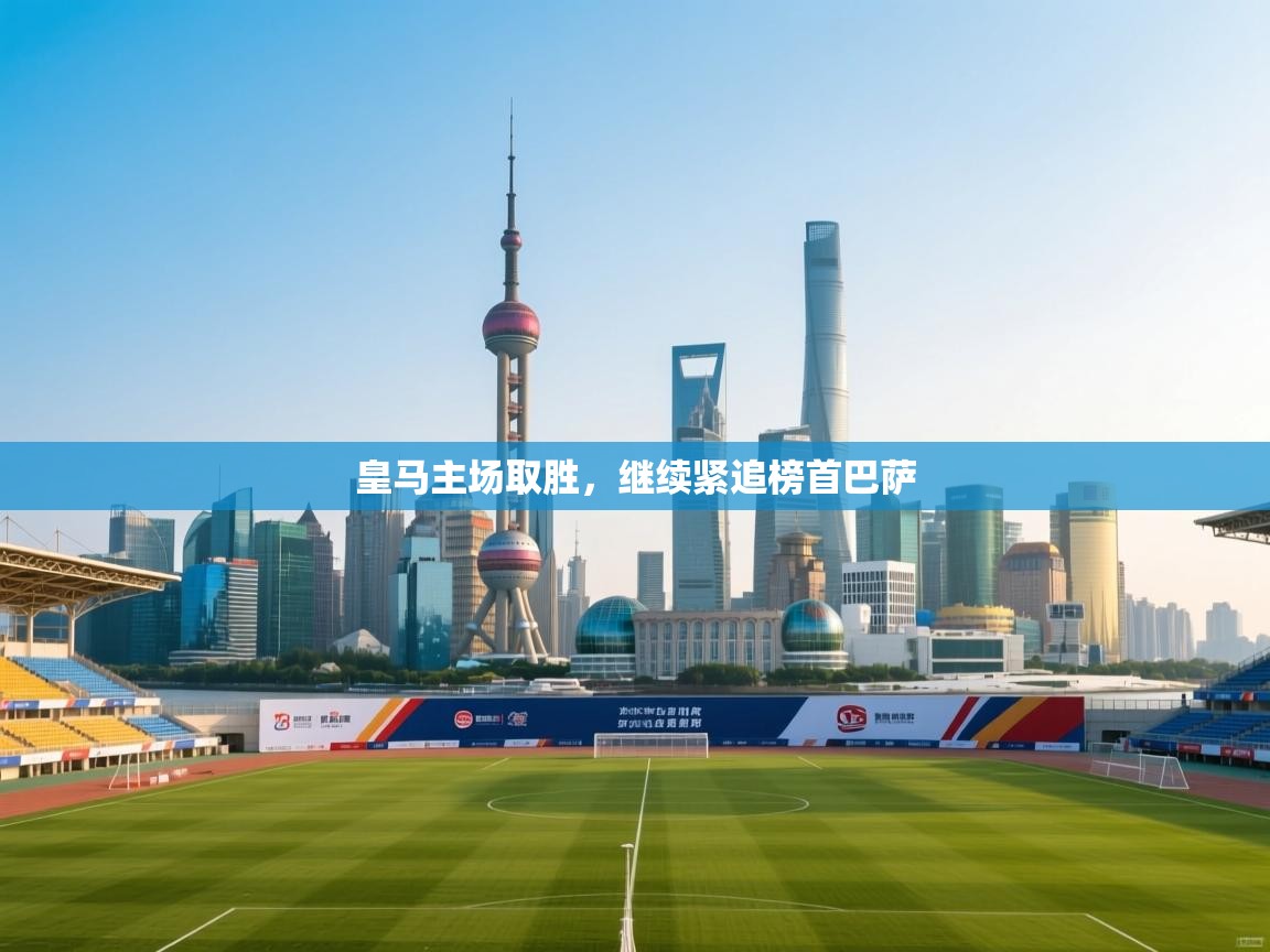 海星体育app官网下载-皇马主场取胜，继续紧追榜首巴萨  第4张