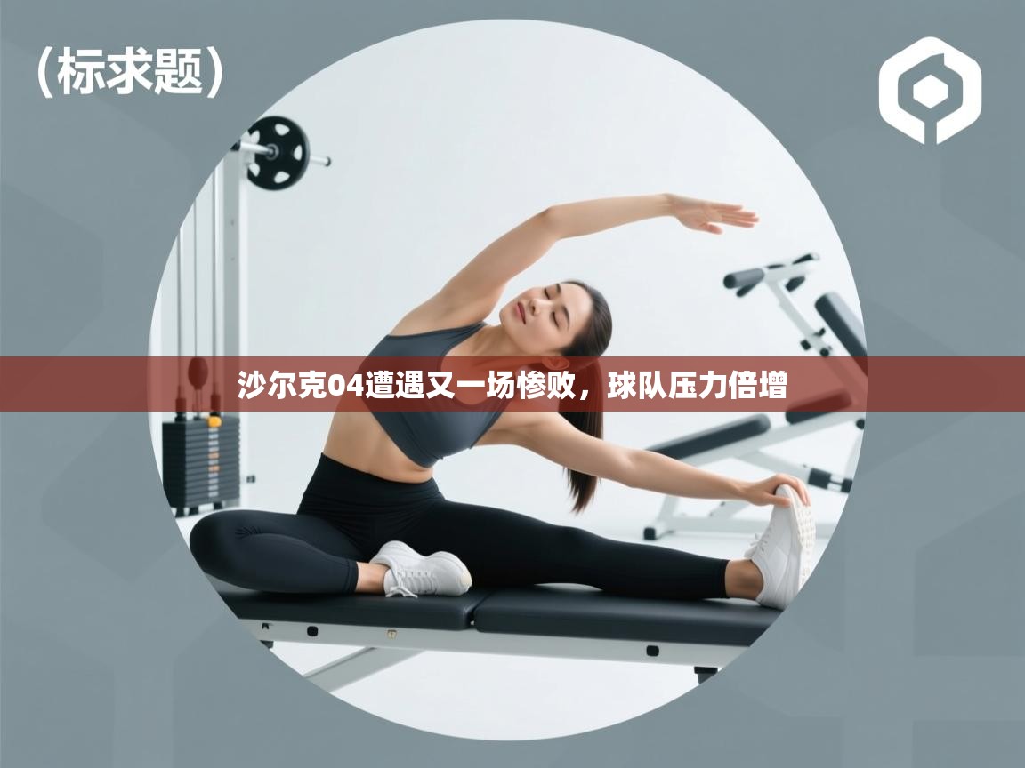 海星体育app下载官网-沙尔克04遭遇又一场惨败,球队压力倍增 第2张