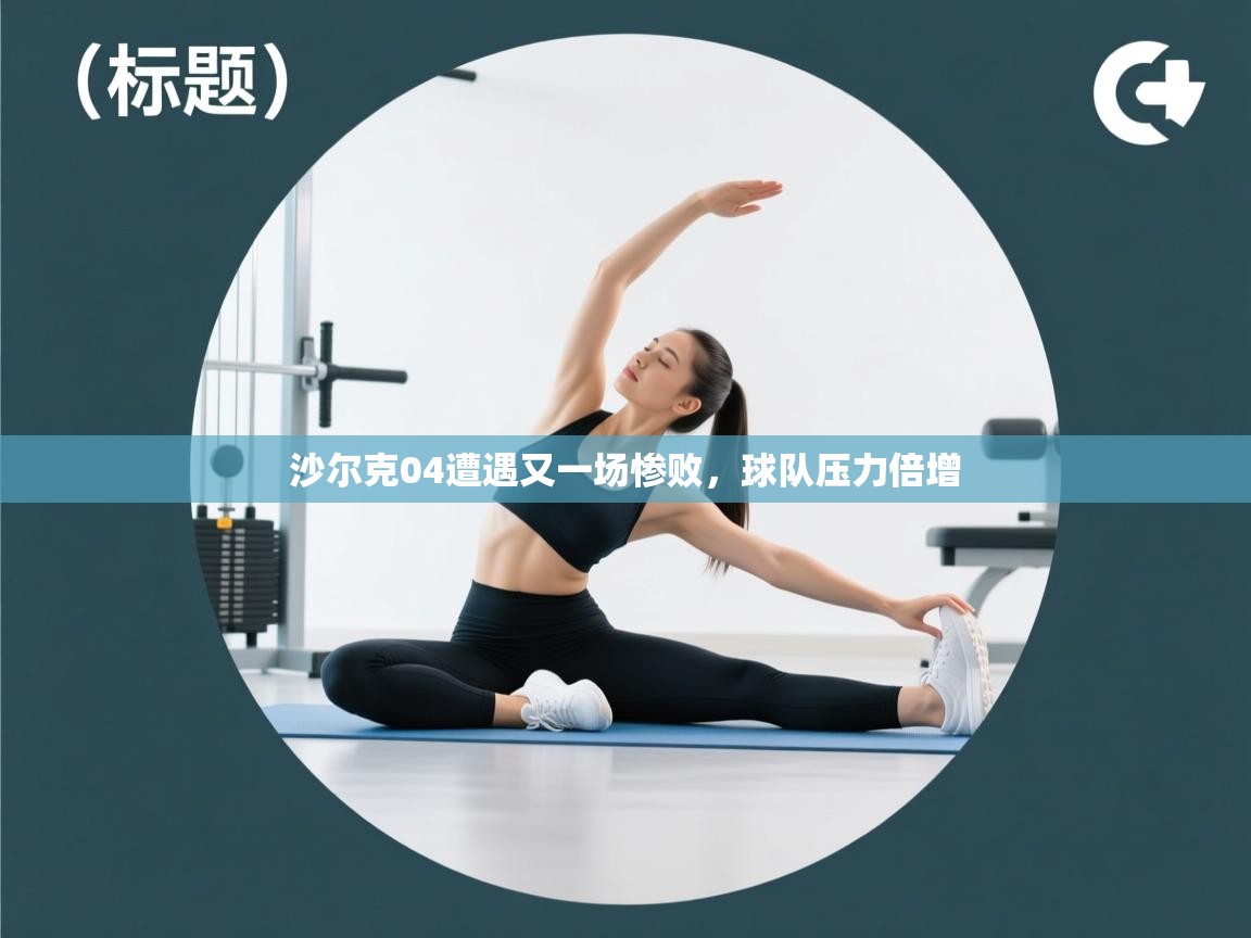 海星体育app下载官网-沙尔克04遭遇又一场惨败,球队压力倍增 第3张