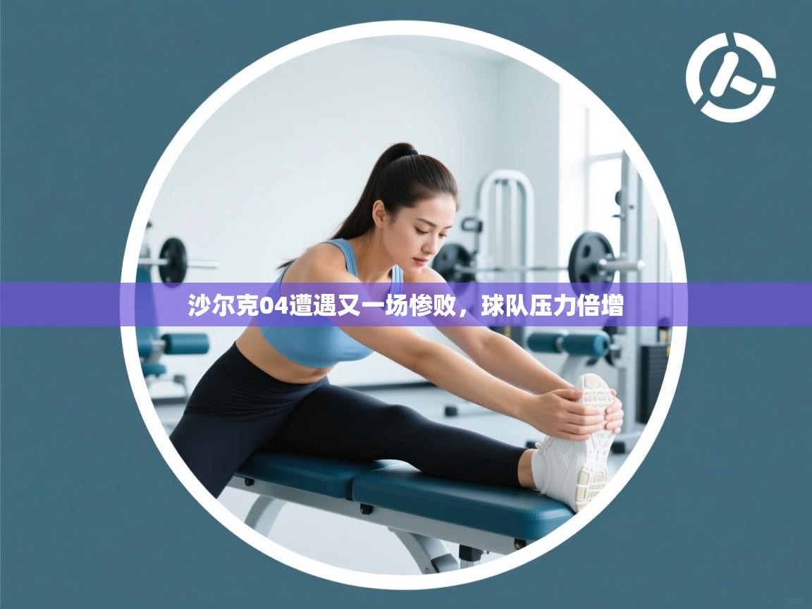 海星体育app下载官网-沙尔克04遭遇又一场惨败,球队压力倍增 第4张