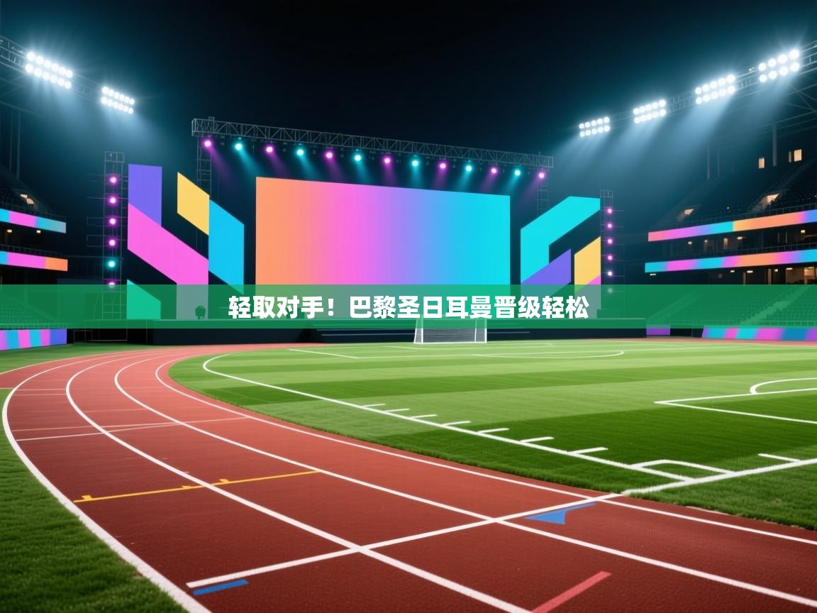 海星体育官方下载-轻取对手！巴黎圣日耳曼晋级轻松  第2张