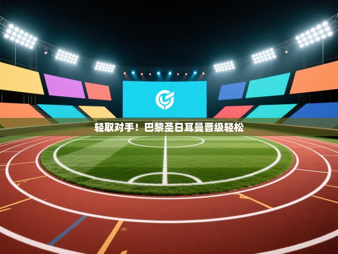 海星体育官方下载-轻取对手！巴黎圣日耳曼晋级轻松  第3张