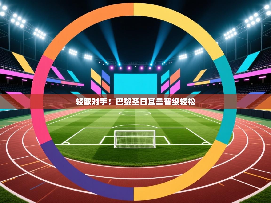 海星体育官方下载-轻取对手！巴黎圣日耳曼晋级轻松  第4张