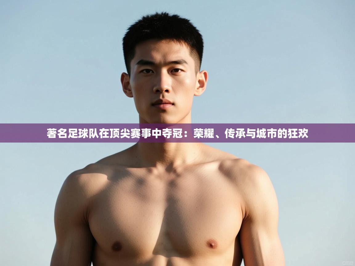 海星体育app官方下载版-著名足球队在顶尖赛事中夺冠：荣耀、传承与城市的狂欢